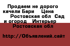 Продаем не дорого  качели Бари  › Цена ­ 6 840 - Ростовская обл. Сад и огород » Интерьер   . Ростовская обл.